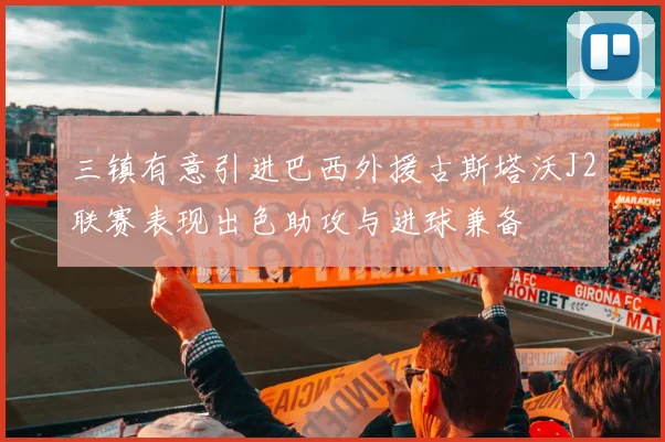 三镇有意引进巴西外援古斯塔沃J2联赛表现出色助攻与进球兼备