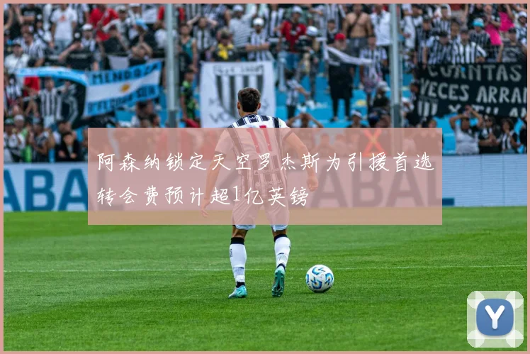 阿森纳锁定天空罗杰斯为引援首选转会费预计超1亿英镑