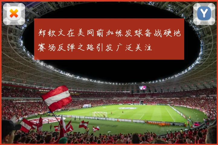 郑钦文在美网前加练发球备战硬地赛场反弹之路引发广泛关注