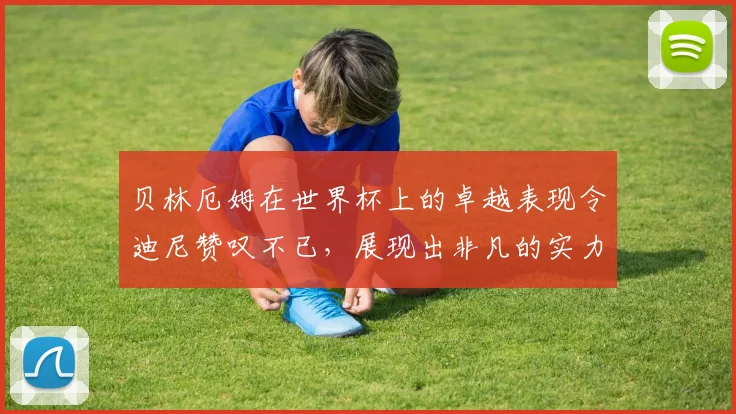 贝林厄姆在世界杯上的卓越表现令迪尼赞叹不已，展现出非凡的实力与魅力