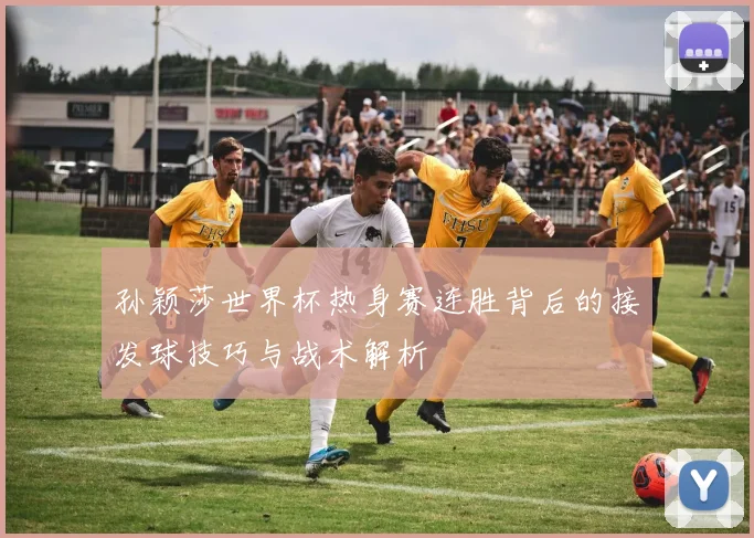 孙颖莎世界杯热身赛连胜背后的接发球技巧与战术解析
