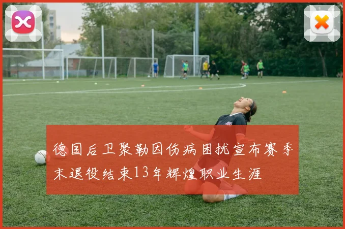 德国后卫聚勒因伤病困扰宣布赛季末退役结束13年辉煌职业生涯
