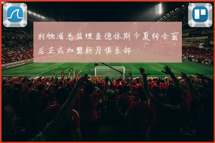 利物浦总监理查德休斯今夏转会窗后正式加盟新月俱乐部