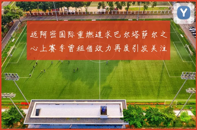 迈阿密国际重燃追求巴尔塔萨尔之心上赛季曾租借效力再度引发关注