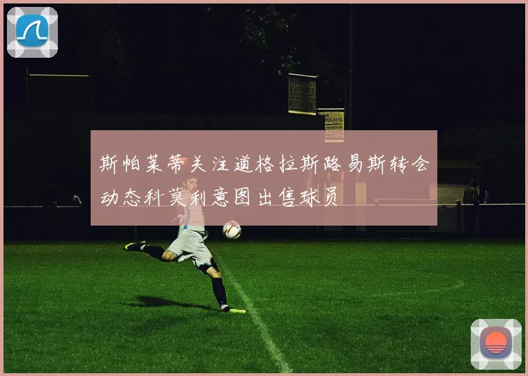 斯帕莱蒂关注道格拉斯路易斯转会动态科莫利意图出售球员