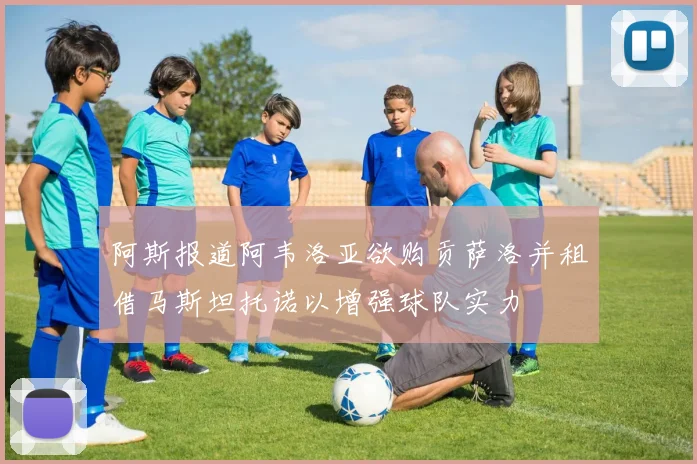 阿斯报道阿韦洛亚欲购贡萨洛并租借马斯坦托诺以增强球队实力