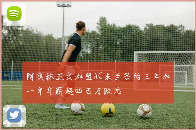 阿莫林正式加盟AC米兰签约三年加一年年薪超四百万欧元