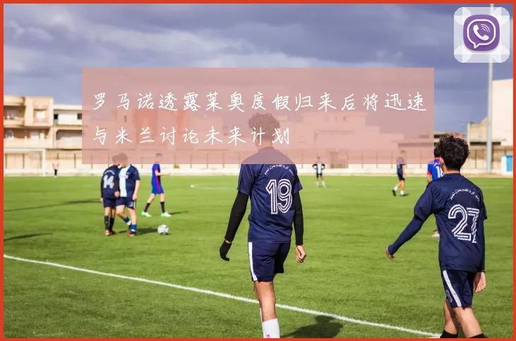 罗马诺透露莱奥度假归来后将迅速与米兰讨论未来计划