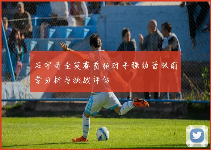 石宇奇全英赛首轮对手强劲晋级前景分析与挑战评估
