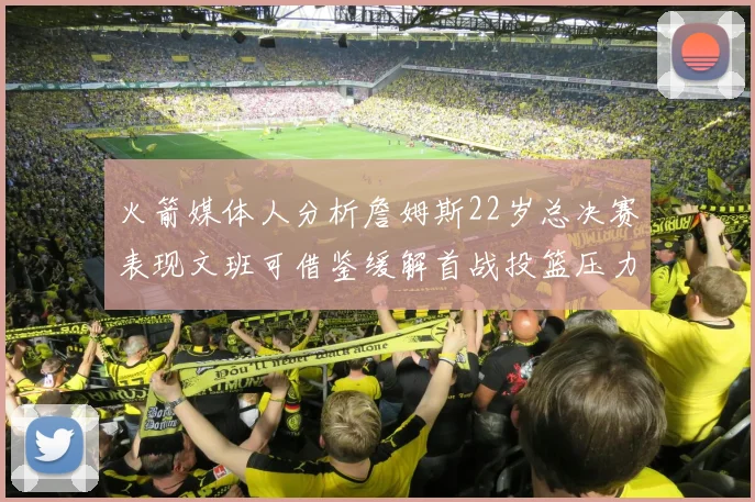 火箭媒体人分析詹姆斯22岁总决赛表现文班可借鉴缓解首战投篮压力