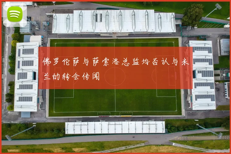 佛罗伦萨与萨索洛总监均否认与米兰的转会传闻