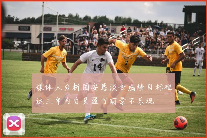 媒体人分析国安恳谈会成绩目标难达三年内自负盈亏前景不乐观