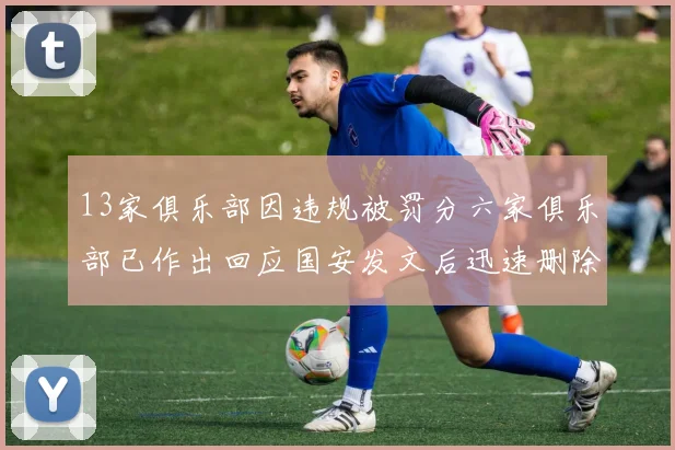 13家俱乐部因违规被罚分六家俱乐部已作出回应国安发文后迅速删除引发关注