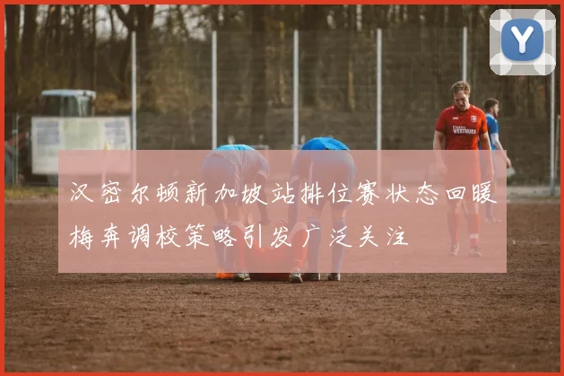 汉密尔顿新加坡站排位赛状态回暖梅奔调校策略引发广泛关注