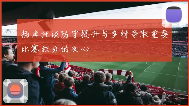 扬库托谈防守提升与多特争取重要比赛积分的决心