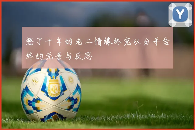 憋了十年的老二情缘终究以分手告终的无奈与反思