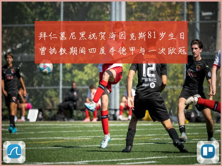 拜仁慕尼黑祝贺海因克斯81岁生日曾执教期间四度夺德甲与一次欧冠荣耀
