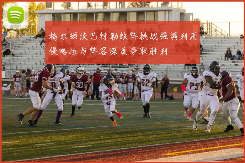 梅尔顿谈巴特勒缺阵挑战强调利用侵略性与阵容深度争取胜利