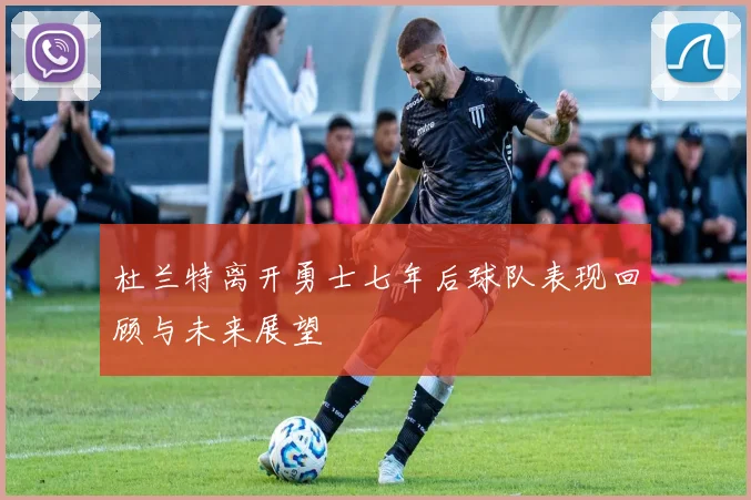 杜兰特离开勇士七年后球队表现回顾与未来展望