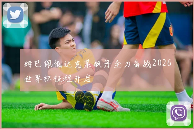 姆巴佩抵达克莱枫丹全力备战2026世界杯征程开启
