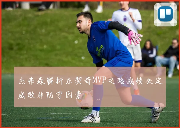 杰弗森解析东契奇MVP之路战绩决定成败非防守因素