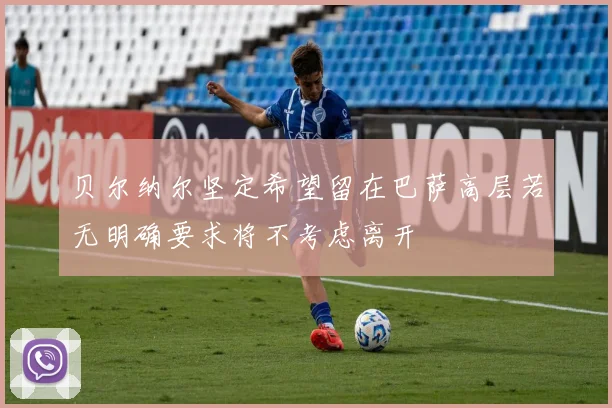 贝尔纳尔坚定希望留在巴萨高层若无明确要求将不考虑离开