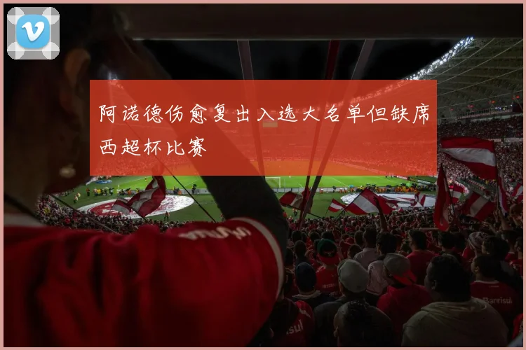 阿诺德伤愈复出入选大名单但缺席西超杯比赛