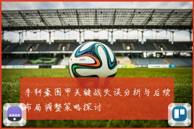 李轩豪围甲关键战失误分析与后续布局调整策略探讨
