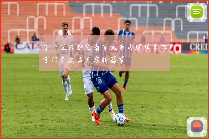 李勣正式担任南京城市足球俱乐部守门员总监开启新篇章