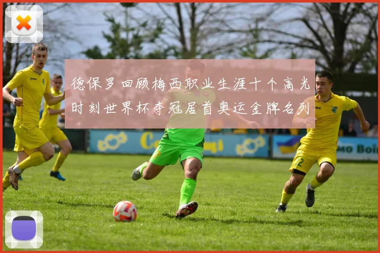 德保罗回顾梅西职业生涯十个高光时刻世界杯夺冠居首奥运金牌名列第四