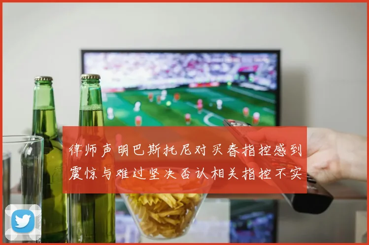 律师声明巴斯托尼对买春指控感到震惊与难过坚决否认相关指控不实