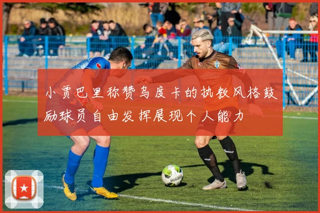 小贾巴里称赞乌度卡的执教风格鼓励球员自由发挥展现个人能力