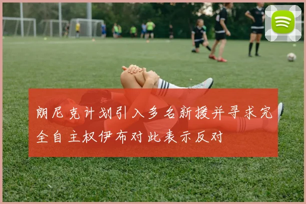朗尼克计划引入多名新援并寻求完全自主权伊布对此表示反对