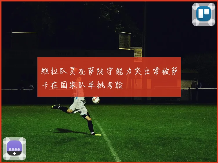 维拉队员孔萨防守能力突出常被萨卡在国家队单挑考验