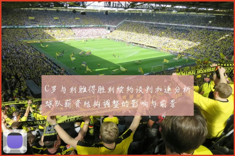 C罗与利雅得胜利续约谈判加速分析球队薪资结构调整的影响与前景