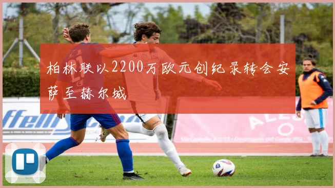 柏林联以2200万欧元创纪录转会安萨至赫尔城