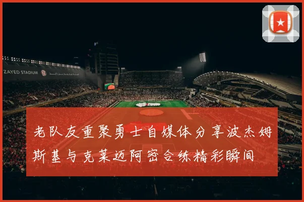 老队友重聚勇士自媒体分享波杰姆斯基与克莱迈阿密合练精彩瞬间