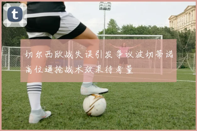 切尔西欧战失误引发争议波切蒂诺高位逼抢战术效果待考量